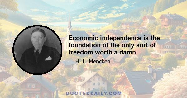 Economic independence is the foundation of the only sort of freedom worth a damn