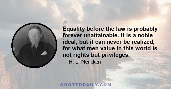 Equality before the law is probably forever unattainable. It is a noble ideal, but it can never be realized, for what men value in this world is not rights but privileges.