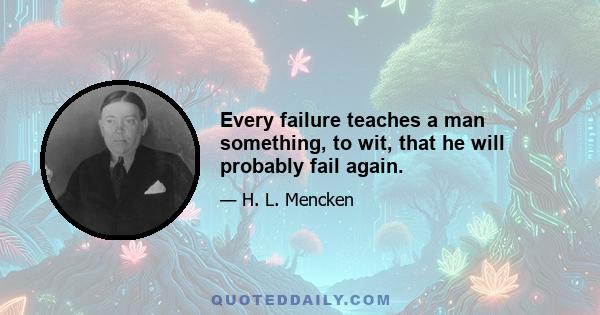 Every failure teaches a man something, to wit, that he will probably fail again.