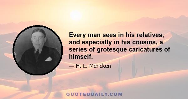 Every man sees in his relatives, and especially in his cousins, a series of grotesque caricatures of himself.