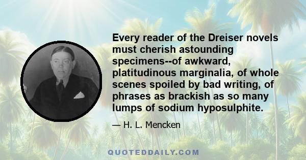 Every reader of the Dreiser novels must cherish astounding specimens--of awkward, platitudinous marginalia, of whole scenes spoiled by bad writing, of phrases as brackish as so many lumps of sodium hyposulphite.