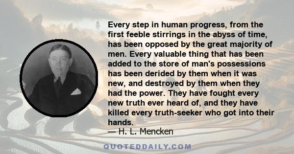 Every step in human progress, from the first feeble stirrings in the abyss of time, has been opposed by the great majority of men. Every valuable thing that has been added to the store of man's possessions has been