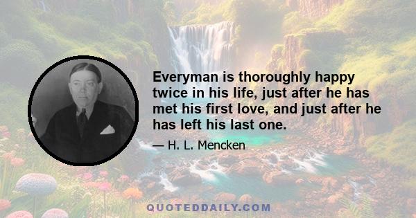 Everyman is thoroughly happy twice in his life, just after he has met his first love, and just after he has left his last one.