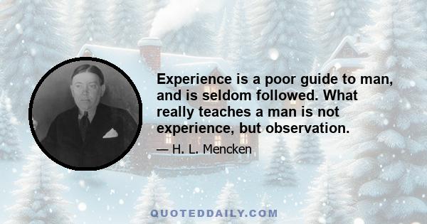 Experience is a poor guide to man, and is seldom followed. What really teaches a man is not experience, but observation.