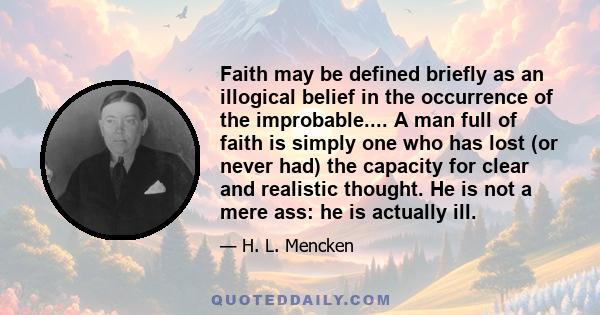 Faith may be defined briefly as an illogical belief in the occurrence of the improbable.... A man full of faith is simply one who has lost (or never had) the capacity for clear and realistic thought. He is not a mere