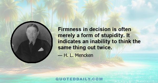 Firmness in decision is often merely a form of stupidity. It indicates an inability to think the same thing out twice.