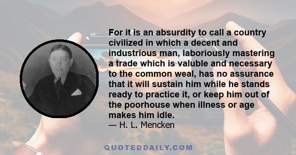 For it is an absurdity to call a country civilized in which a decent and industrious man, laboriously mastering a trade which is valuble and necessary to the common weal, has no assurance that it will sustain him while