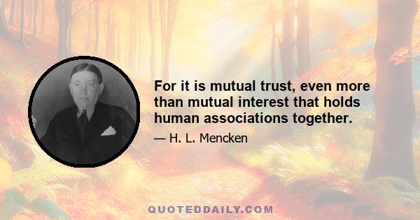 For it is mutual trust, even more than mutual interest that holds human associations together.