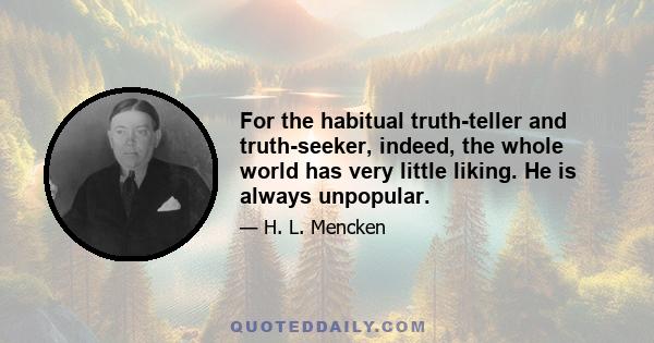 For the habitual truth-teller and truth-seeker, indeed, the whole world has very little liking. He is always unpopular.