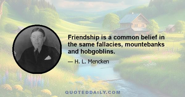 Friendship is a common belief in the same fallacies, mountebanks and hobgoblins.