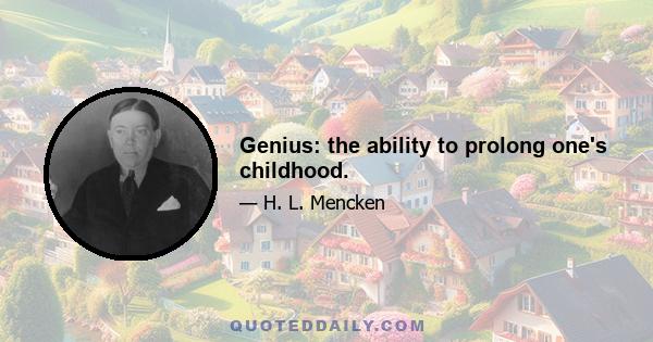 Genius: the ability to prolong one's childhood.