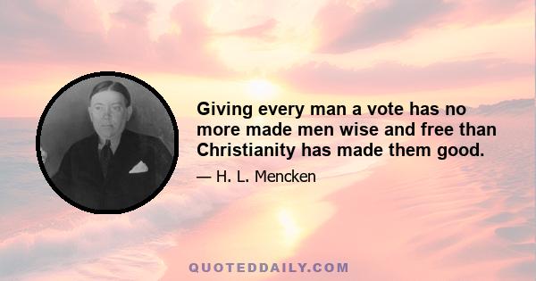 Giving every man a vote has no more made men wise and free than Christianity has made them good.