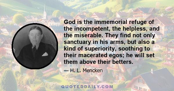 God is the immemorial refuge of the incompetent, the helpless, and the miserable. They find not only sanctuary in his arms, but also a kind of superiority, soothing to their macerated egos; he will set them above their