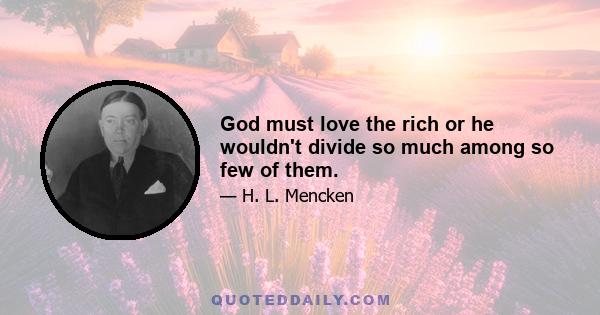 God must love the rich or he wouldn't divide so much among so few of them.