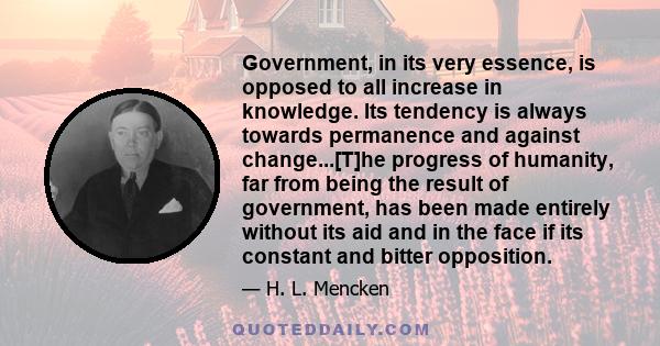 Government, in its very essence, is opposed to all increase in knowledge. Its tendency is always towards permanence and against change...[T]he progress of humanity, far from being the result of government, has been made 