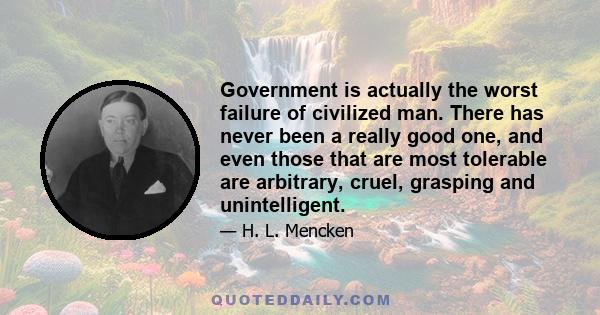 Government is actually the worst failure of civilized man. There has never been a really good one, and even those that are most tolerable are arbitrary, cruel, grasping and unintelligent.