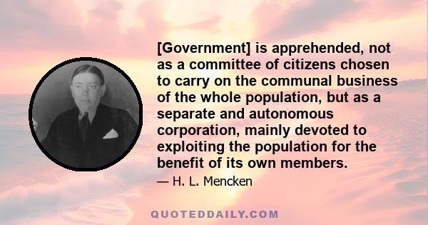 [Government] is apprehended, not as a committee of citizens chosen to carry on the communal business of the whole population, but as a separate and autonomous corporation, mainly devoted to exploiting the population for 