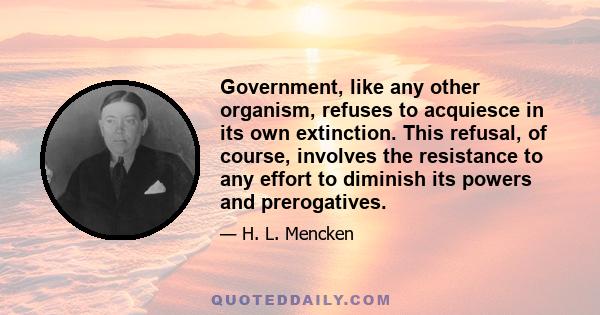 Government, like any other organism, refuses to acquiesce in its own extinction. This refusal, of course, involves the resistance to any effort to diminish its powers and prerogatives.