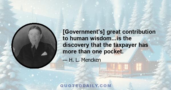 [Government's] great contribution to human wisdom...is the discovery that the taxpayer has more than one pocket.