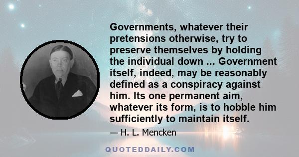 Governments, whatever their pretensions otherwise, try to preserve themselves by holding the individual down ... Government itself, indeed, may be reasonably defined as a conspiracy against him. Its one permanent aim,