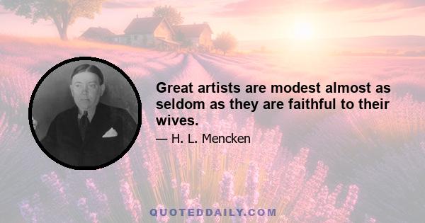 Great artists are modest almost as seldom as they are faithful to their wives.