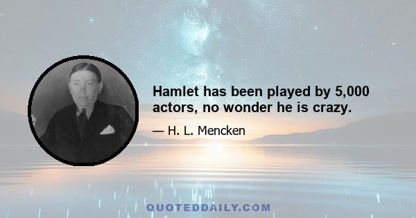 Hamlet has been played by 5,000 actors, no wonder he is crazy.