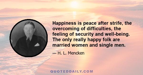 Happiness is peace after strife, the overcoming of difficulties, the feeling of security and well-being. The only really happy folk are married women and single men.