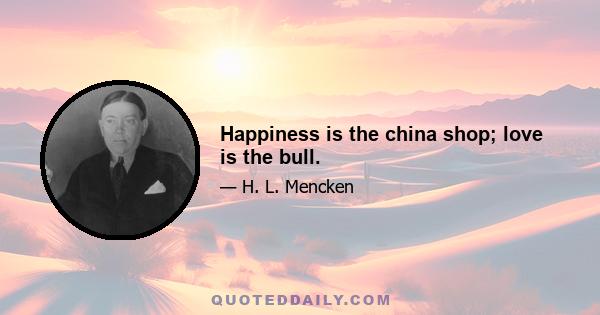 Happiness is the china shop; love is the bull.