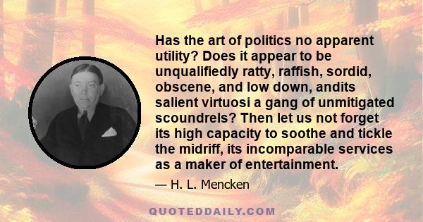 Has the art of politics no apparent utility? Does it appear to be unqualifiedly ratty, raffish, sordid, obscene, and low down, andits salient virtuosi a gang of unmitigated scoundrels? Then let us not forget its high