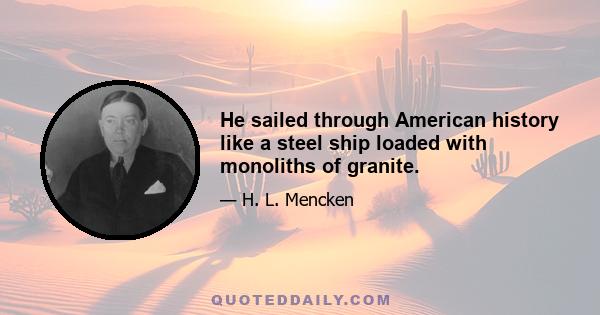 He sailed through American history like a steel ship loaded with monoliths of granite.