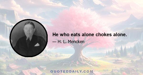 He who eats alone chokes alone.