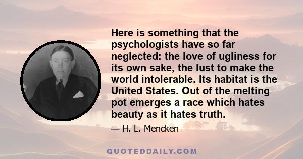 Here is something that the psychologists have so far neglected: the love of ugliness for its own sake, the lust to make the world intolerable. Its habitat is the United States. Out of the melting pot emerges a race