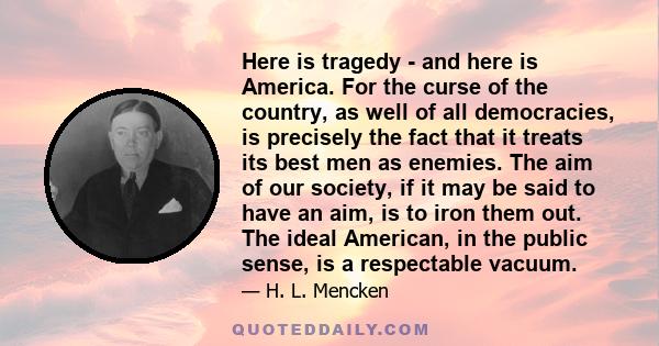 Here is tragedy - and here is America. For the curse of the country, as well of all democracies, is precisely the fact that it treats its best men as enemies. The aim of our society, if it may be said to have an aim, is 