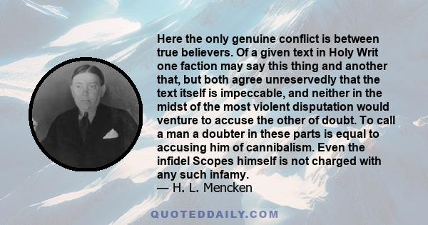 Here the only genuine conflict is between true believers. Of a given text in Holy Writ one faction may say this thing and another that, but both agree unreservedly that the text itself is impeccable, and neither in the