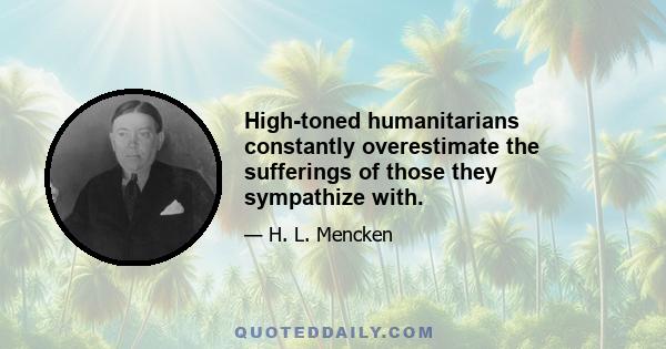 High-toned humanitarians constantly overestimate the sufferings of those they sympathize with.