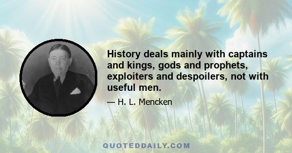 History deals mainly with captains and kings, gods and prophets, exploiters and despoilers, not with useful men.