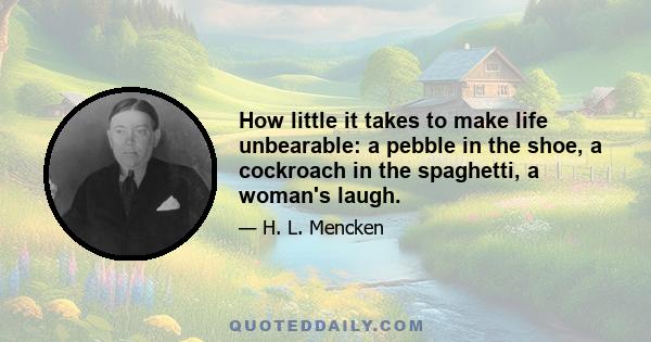 How little it takes to make life unbearable: a pebble in the shoe, a cockroach in the spaghetti, a woman's laugh.