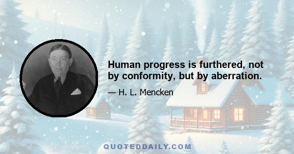 Human progress is furthered, not by conformity, but by aberration.