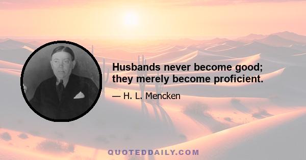 Husbands never become good; they merely become proficient.