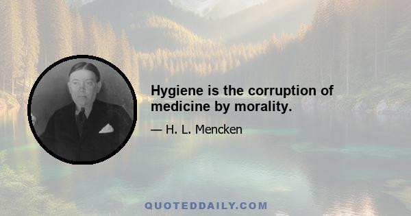 Hygiene is the corruption of medicine by morality.