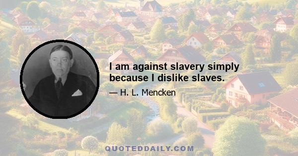 I am against slavery simply because I dislike slaves.