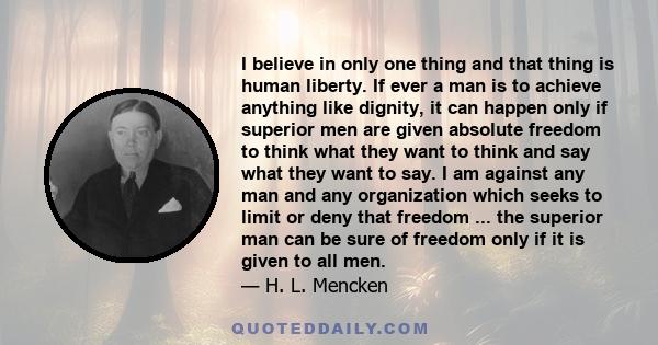 I believe in only one thing and that thing is human liberty. If ever a man is to achieve anything like dignity, it can happen only if superior men are given absolute freedom to think what they want to think and say what 