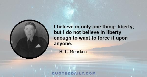 I believe in only one thing: liberty; but I do not believe in liberty enough to want to force it upon anyone.