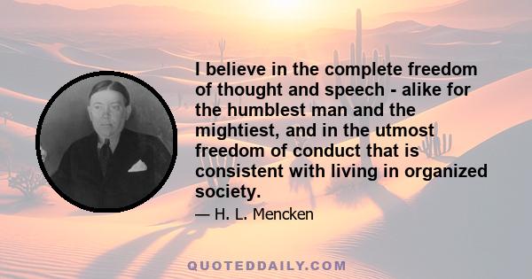 I believe in the complete freedom of thought and speech - alike for the humblest man and the mightiest, and in the utmost freedom of conduct that is consistent with living in organized society.