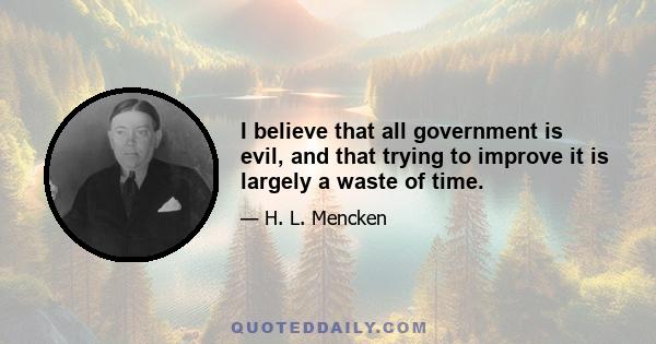 I believe that all government is evil, and that trying to improve it is largely a waste of time.