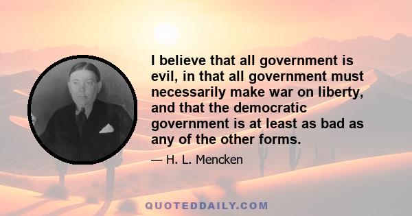 I believe that all government is evil, in that all government must necessarily make war on liberty, and that the democratic government is at least as bad as any of the other forms.