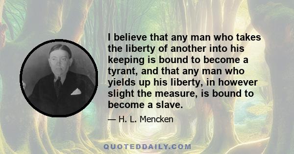 I believe that any man who takes the liberty of another into his keeping is bound to become a tyrant, and that any man who yields up his liberty, in however slight the measure, is bound to become a slave.