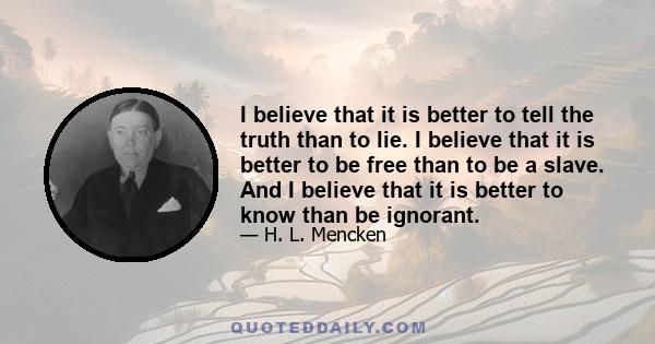 I believe that it is better to tell the truth than to lie. I believe that it is better to be free than to be a slave. And I believe that it is better to know than be ignorant.