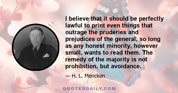 I believe that it should be perfectly lawful to print even things that outrage the pruderies and prejudices of the general, so long as any honest minority, however small, wants to read them. The remedy of the majority