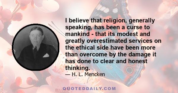 I believe that religion, generally speaking, has been a curse to mankind - that its modest and greatly overestimated services on the ethical side have been more than overcome by the damage it has done to clear and